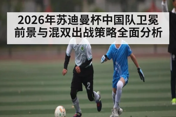 2026年苏迪曼杯中国队卫冕前景与混双出战策略全面分析 - bet365