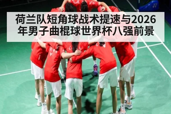 荷兰队短角球战术提速与2026年男子曲棍球世界杯八强前景（bet365）
